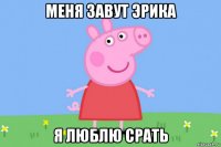 меня завут эрика я люблю срать