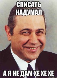 списать надумал а я не дам хе хе хе