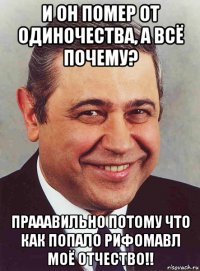 и он помер от одиночества, а всё почему? прааавильно потому что как попало рифомавл моё отчество!!