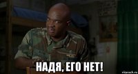  надя, его нет!