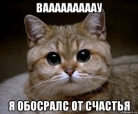 вааааааааау я обосралс от счастья