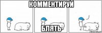 комментируй блять