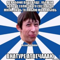 я тя нафик ваще ваще , обожаю больше солнечного света надо мной , лишь тя люблю моя любовь внатуре атвечаааю