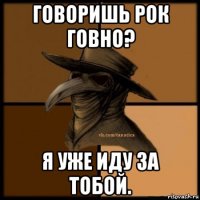 говоришь рок говно? я уже иду за тобой.