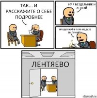 так... и расскажите о себе подробнее ну я бездельник и лентяй продолжай в том-же духе вы приняты лентяево