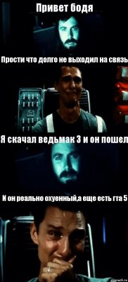 Привет бодя Прости что долго не выходил на связь Я скачал ведьмак 3 и он пошел И он реально охуенный,а еще есть гта 5