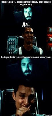 Привет, пап. Ты наверное уже знаешь, что Сонейко не дали визу. Да... В общем, НАВИ топ-16. Как и остальные наши тимы. 