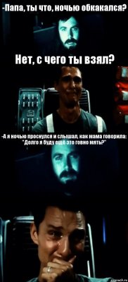 -Папа, ты что, ночью обкакался? Нет, с чего ты взял? -А я ночью проснулся и слышал, как мама говорила: "Долго я буду ещё это говно мять?" 