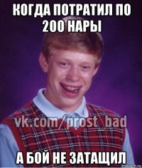 когда потратил по 200 нары а бой не затащил