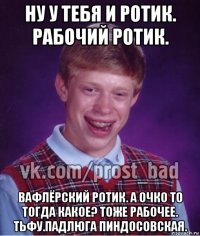 ну у тебя и ротик. рабочий ротик. вафлёрский ротик. а очко то тогда какое? тоже рабочее. тьфу.падлюга пиндосовская.