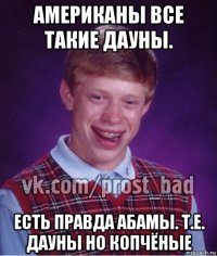 американы все такие дауны. есть правда абамы. т.е. дауны но копчёные