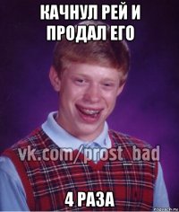 качнул рей и продал его 4 раза