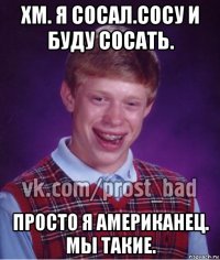 хм. я сосал.сосу и буду сосать. просто я американец. мы такие.