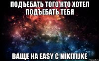 подъебать того кто хотел подъебать тебя ваще на easy c nikitijke