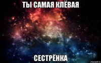 ты самая клёвая сестрёнка