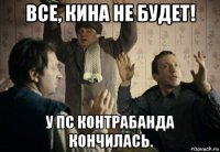 все, кина не будет! у пс контрабанда кончилась.