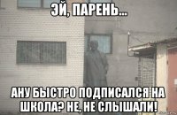  ану быстро подписался на школа? не, не слышали!