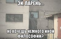  не хочешь немного иной философии?