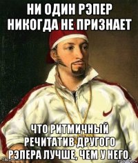 ни один рэпер никогда не признает что ритмичный речитатив другого рэпера лучше, чем у него.