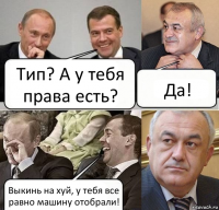 Тип? А у тебя права есть? Да! Выкинь на хуй, у тебя все равно машину отобрали!