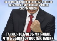 ни в одной нации нет столько поэтов писателей художников учёных спортсменов. таких что б весь мир знал. что б были гордостью нации.