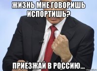 жизнь мне говоришь испортишь? приезжай в россию...