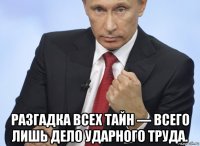  разгадка всех тайн — всего лишь дело ударного труда.