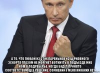  а то, что любой из этих пареньков из церковного эскорта глазом не моргнёт воткнуть в подъезде мне нож в подреберье, когда будет принято соответствующее решение, сомнений у меня никаких нет