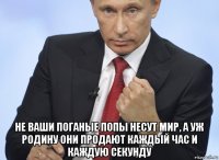  не ваши поганые попы несут мир, а уж родину они продают каждый час и каждую секунду