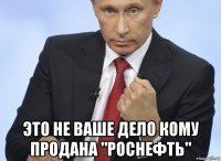  это не ваше дело кому продана "роснефть"