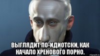  выглядит по-идиотски, как начало хренового порно.