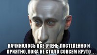  начиналось все очень постепенно и приятно, пока не стало совсем круто