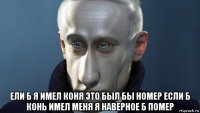  ели б я имел коня это был бы номер если б конь имел меня я наверное б помер