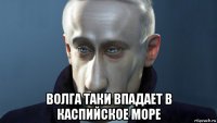  волга таки впадает в каспийское море