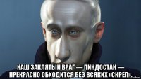  наш заклятый враг — пиндостан — прекрасно обходится без всяких «скреп».