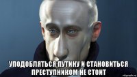  уподобляться путину и становиться преступником не стоит