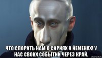  что спорить нам о сириях и йеменах! у нас своих событий через край.