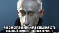  российская беременная женщина есть главный символ близких перемен!