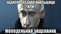заднепроходная анальщица или молоденькая защеканка