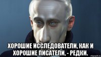  хорошие исследователи, как и хорошие писатели, - редки.