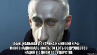  официальная доктрина нынешней рф — многонациональность, то есть содружество наций в одном государстве