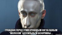  граждане перед этим кровавым кагэбэшным "молохом" бессильны и безоружны ...
