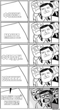 Фокси. Мангл. Фредди. Боннни. Балун бой няшка!