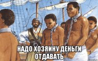 надо хозяину деньги отдавать