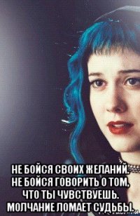  не бойся своих желаний. не бойся говорить о том, что ты чувствуешь. молчание ломает судьбы.