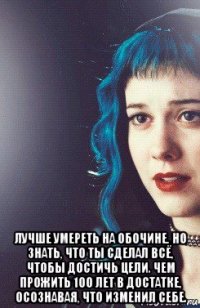  лучше умереть на обочине, но знать, что ты сделал всё, чтобы достичь цели. чем прожить 100 лет в достатке, осознавая, что изменил себе.