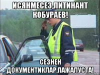 исянмесез,литинант кобураев! сезнен документиклар,пажалуста!