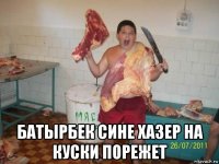 батырбек сине хазер на куски порежет