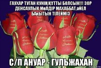 гаухар туган куніҢ ҚҰтты болсын!!! зор денсаулык,мөлдір махаббат,әйел бақытын тілейміз с/п ануар - гульжахан