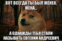 вот всегда ты был женек, жека... а однажды тебя стали называть евгений андреевич